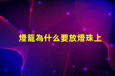 燈籠為什么要放燈珠上 春節為什么要放燈籠